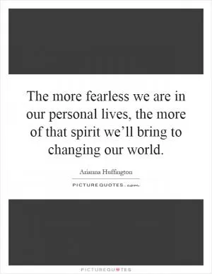The more fearless we are in our personal lives, the more of that spirit we’ll bring to changing our world Picture Quote #1