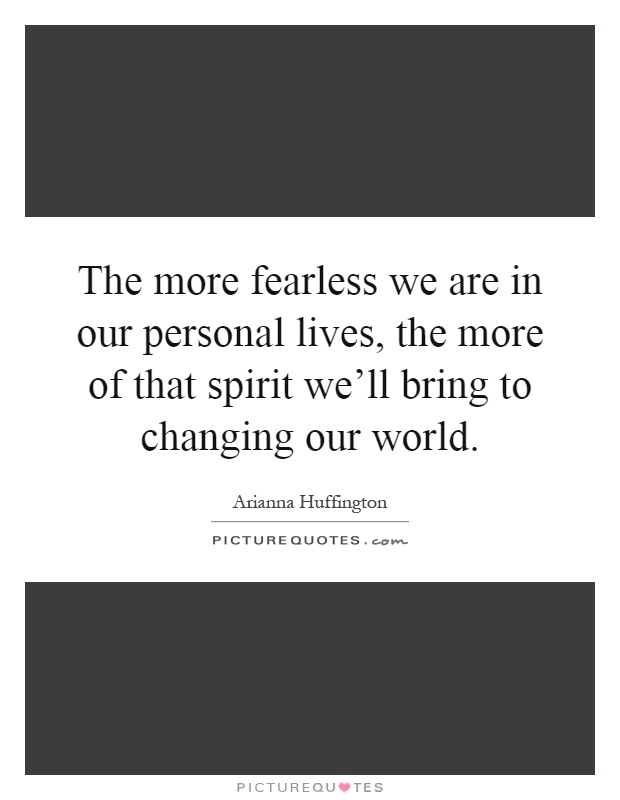 The more fearless we are in our personal lives, the more of that spirit we'll bring to changing our world Picture Quote #1