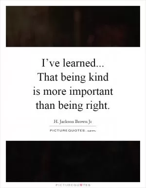 I’ve learned... That being kind is more important than being right Picture Quote #1