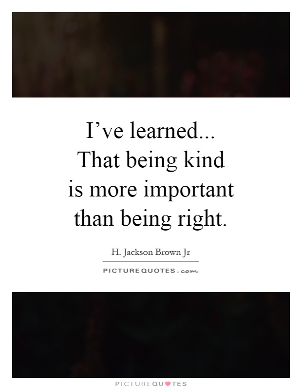 I've learned... That being kind is more important than being right Picture Quote #1