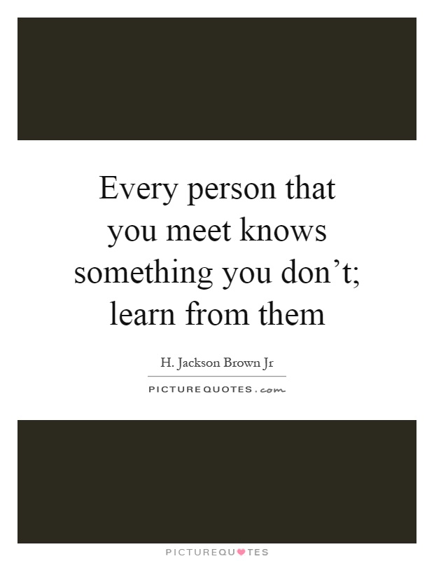 Every person that you meet knows something you don't; learn from them Picture Quote #1