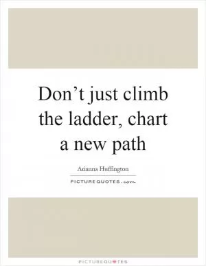 Don’t just climb the ladder, chart a new path Picture Quote #1