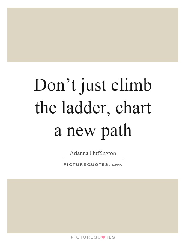 Don't just climb the ladder, chart a new path Picture Quote #1