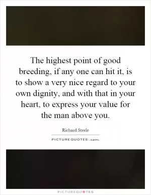 The highest point of good breeding, if any one can hit it, is to show a very nice regard to your own dignity, and with that in your heart, to express your value for the man above you Picture Quote #1
