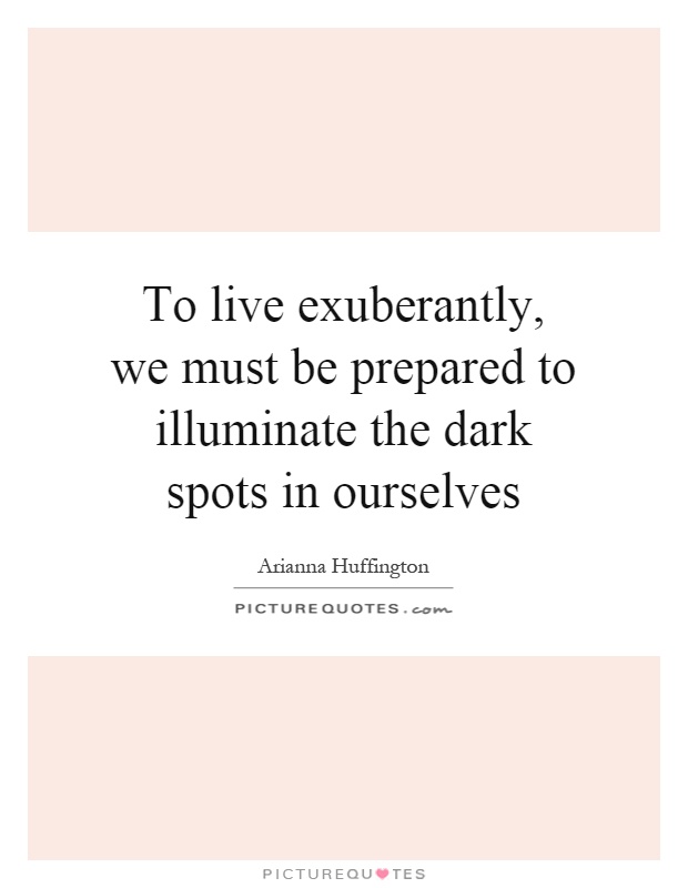 To live exuberantly, we must be prepared to illuminate the dark spots in ourselves Picture Quote #1