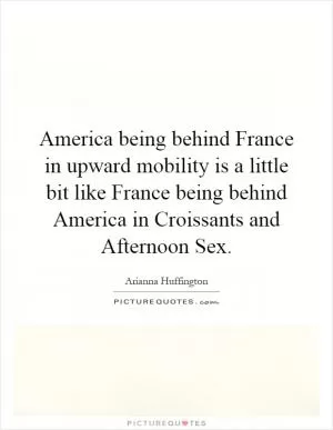 America being behind France in upward mobility is a little bit like France being behind America in Croissants and Afternoon Sex Picture Quote #1
