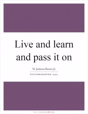 Live and learn and pass it on Picture Quote #1