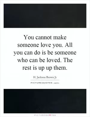 You cannot make someone love you. All you can do is be someone who can be loved. The rest is up up them Picture Quote #1