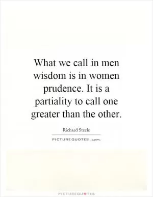 What we call in men wisdom is in women prudence. It is a partiality to call one greater than the other Picture Quote #1