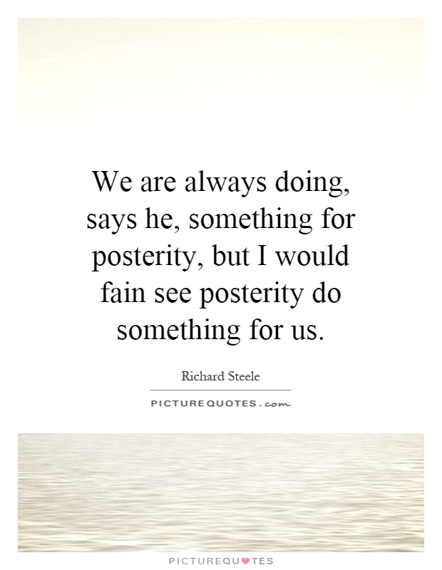 We are always doing, says he, something for posterity, but I would fain see posterity do something for us Picture Quote #1