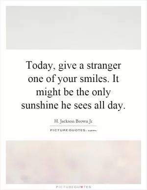 Today, give a stranger one of your smiles. It might be the only sunshine he sees all day Picture Quote #1