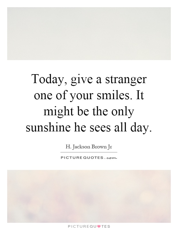 Today, give a stranger one of your smiles. It might be the only sunshine he sees all day Picture Quote #1