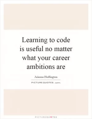 Learning to code is useful no matter what your career ambitions are Picture Quote #1