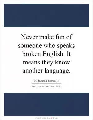 Never make fun of someone who speaks broken English. It means they know another language Picture Quote #1