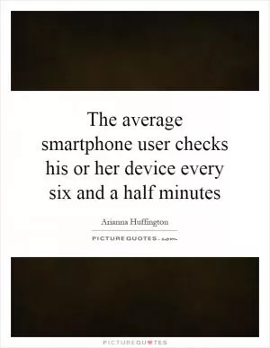 The average smartphone user checks his or her device every six and a half minutes Picture Quote #1