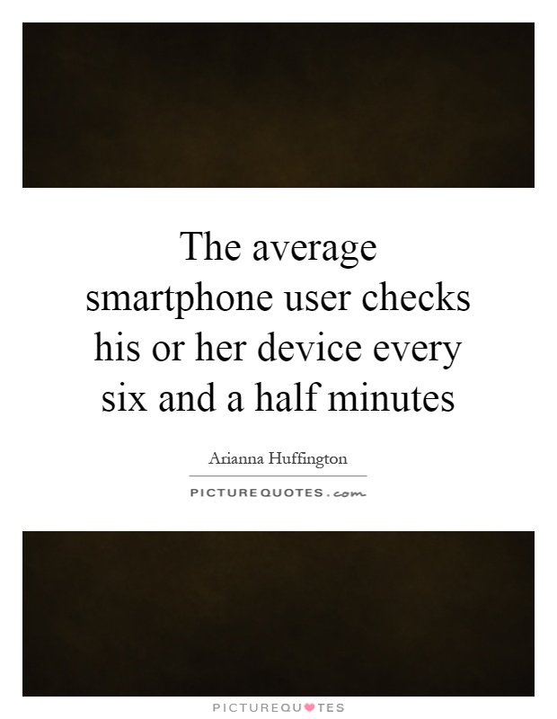 The average smartphone user checks his or her device every six and a half minutes Picture Quote #1