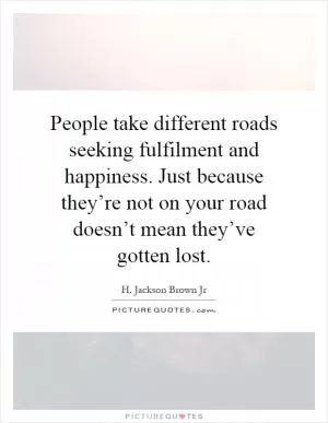 People take different roads seeking fulfilment and happiness. Just because they’re not on your road doesn’t mean they’ve gotten lost Picture Quote #1