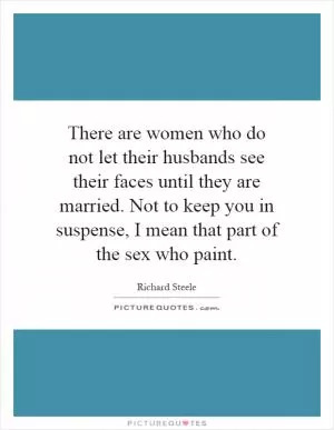 There are women who do not let their husbands see their faces until they are married. Not to keep you in suspense, I mean that part of the sex who paint Picture Quote #1