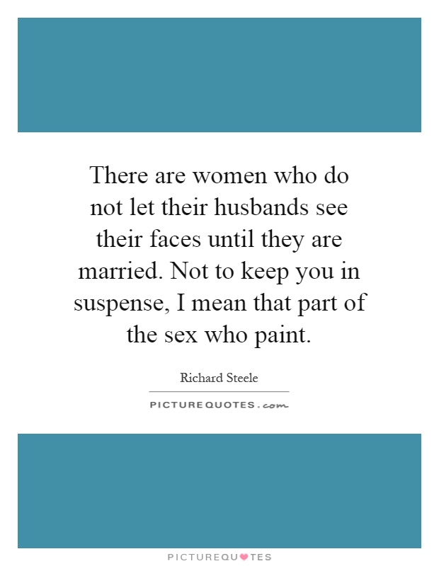 There are women who do not let their husbands see their faces until they are married. Not to keep you in suspense, I mean that part of the sex who paint Picture Quote #1