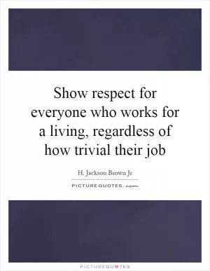 Show respect for everyone who works for a living, regardless of how trivial their job Picture Quote #1