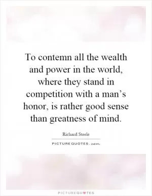 To contemn all the wealth and power in the world, where they stand in competition with a man’s honor, is rather good sense than greatness of mind Picture Quote #1