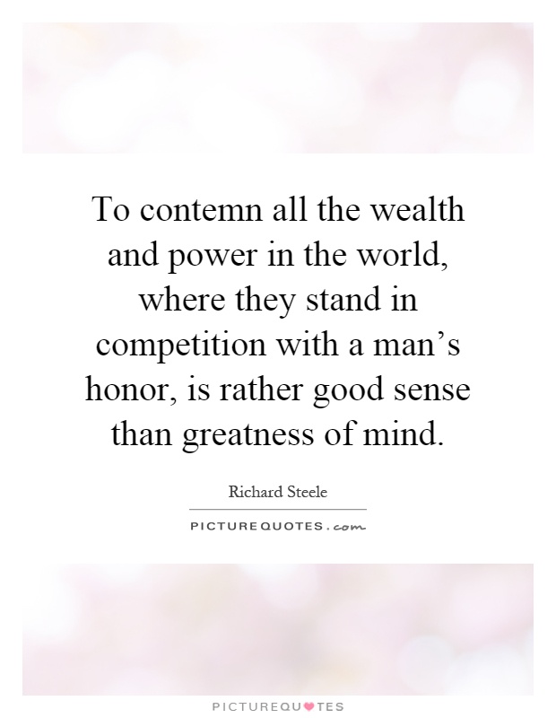 To contemn all the wealth and power in the world, where they stand in competition with a man's honor, is rather good sense than greatness of mind Picture Quote #1