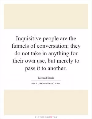 Inquisitive people are the funnels of conversation; they do not take in anything for their own use, but merely to pass it to another Picture Quote #1