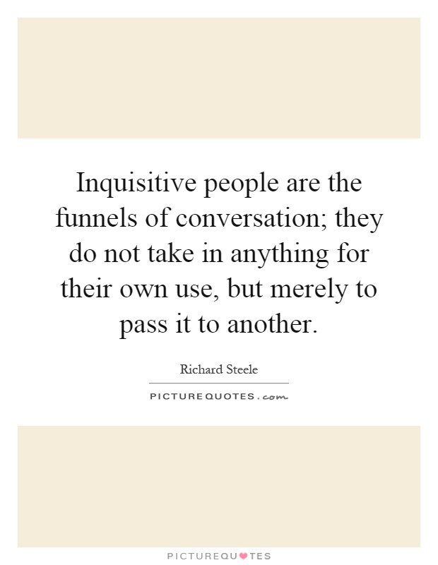 Inquisitive people are the funnels of conversation; they do not take in anything for their own use, but merely to pass it to another Picture Quote #1