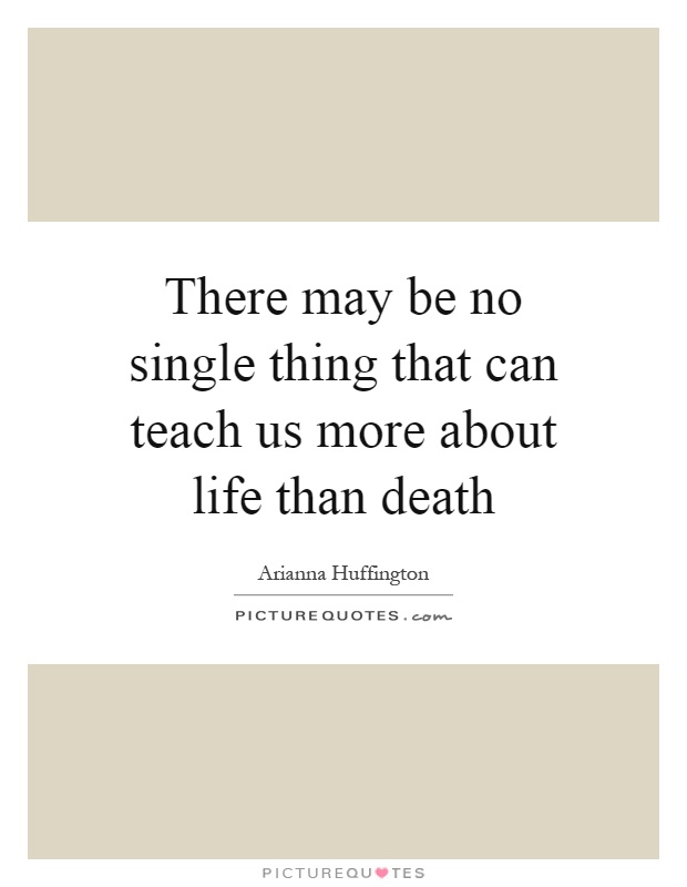There may be no single thing that can teach us more about life than death Picture Quote #1