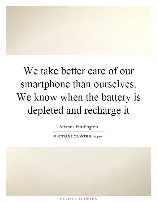 We take better care of our smartphone than ourselves. We know when the battery is depleted and recharge it Picture Quote #1