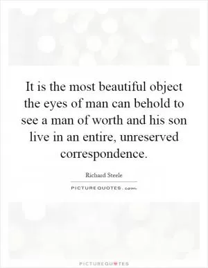 It is the most beautiful object the eyes of man can behold to see a man of worth and his son live in an entire, unreserved correspondence Picture Quote #1