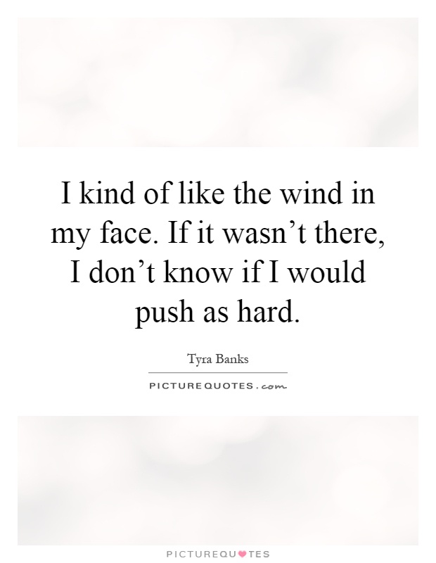 I kind of like the wind in my face. If it wasn't there, I don't know if I would push as hard Picture Quote #1