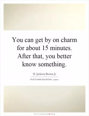 You can get by on charm for about 15 minutes. After that, you better know something Picture Quote #1