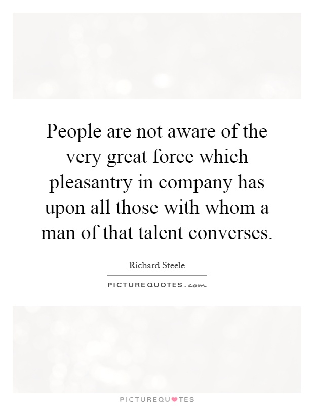 People are not aware of the very great force which pleasantry in company has upon all those with whom a man of that talent converses Picture Quote #1