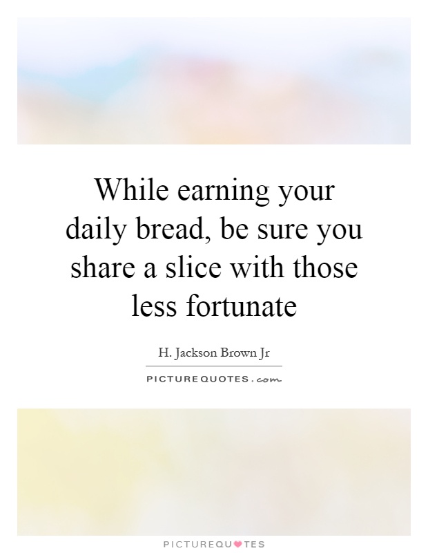 While earning your daily bread, be sure you share a slice with those less fortunate Picture Quote #1