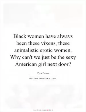 Black women have always been these vixens, these animalistic erotic women. Why can't we just be the sexy American girl next door? Picture Quote #1
