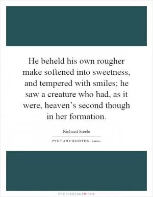He beheld his own rougher make softened into sweetness, and tempered with smiles; he saw a creature who had, as it were, heaven’s second though in her formation Picture Quote #1