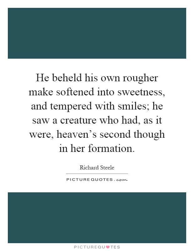 He beheld his own rougher make softened into sweetness, and tempered with smiles; he saw a creature who had, as it were, heaven's second though in her formation Picture Quote #1