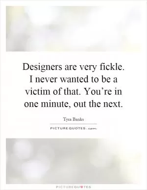 Designers are very fickle. I never wanted to be a victim of that. You’re in one minute, out the next Picture Quote #1