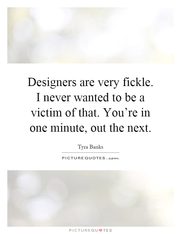 Designers are very fickle. I never wanted to be a victim of that. You're in one minute, out the next Picture Quote #1