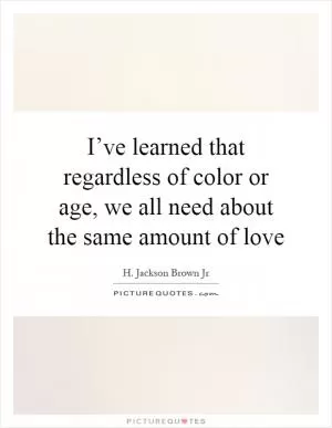 I’ve learned that regardless of color or age, we all need about the same amount of love Picture Quote #1