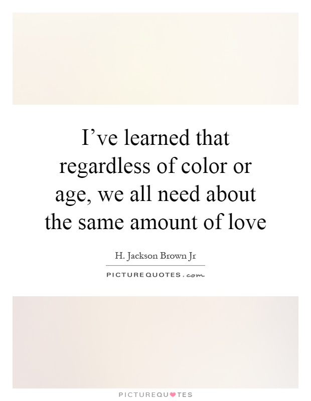 I've learned that regardless of color or age, we all need about the same amount of love Picture Quote #1