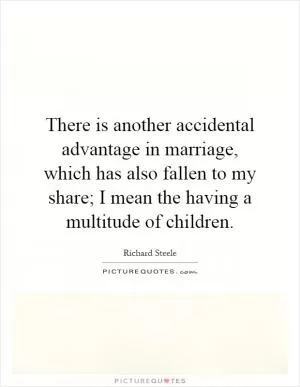 There is another accidental advantage in marriage, which has also fallen to my share; I mean the having a multitude of children Picture Quote #1