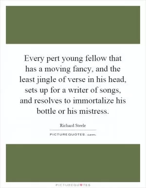 Every pert young fellow that has a moving fancy, and the least jingle of verse in his head, sets up for a writer of songs, and resolves to immortalize his bottle or his mistress Picture Quote #1