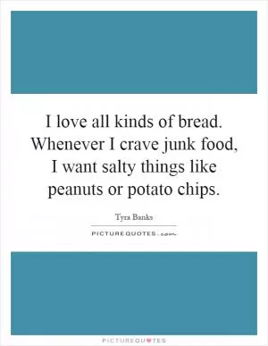 I love all kinds of bread. Whenever I crave junk food, I want salty things like peanuts or potato chips Picture Quote #1