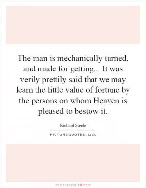 The man is mechanically turned, and made for getting... It was verily prettily said that we may learn the little value of fortune by the persons on whom Heaven is pleased to bestow it Picture Quote #1