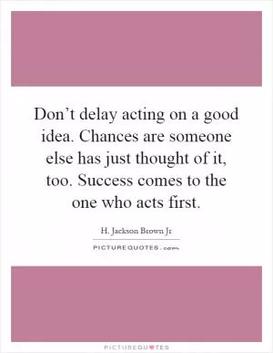 Don’t delay acting on a good idea. Chances are someone else has just thought of it, too. Success comes to the one who acts first Picture Quote #1