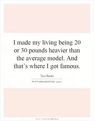 I made my living being 20 or 30 pounds heavier than the average model. And that’s where I got famous Picture Quote #1