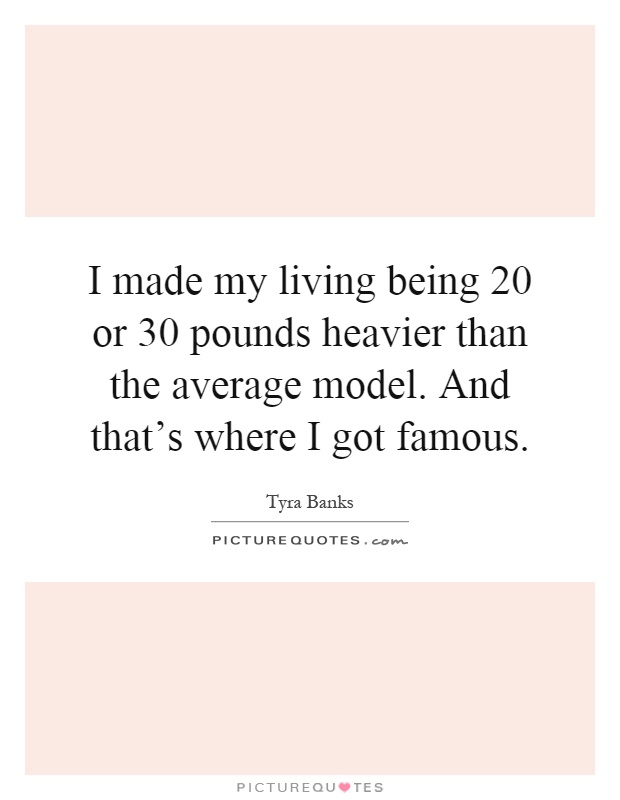 I made my living being 20 or 30 pounds heavier than the average model. And that's where I got famous Picture Quote #1
