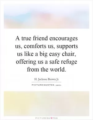 A true friend encourages us, comforts us, supports us like a big easy chair, offering us a safe refuge from the world Picture Quote #1